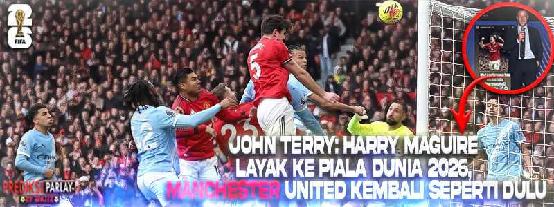 John Terry: Harry Maguire Layak ke Piala Dunia 2026, Manchester United Kembali Seperti Dulu