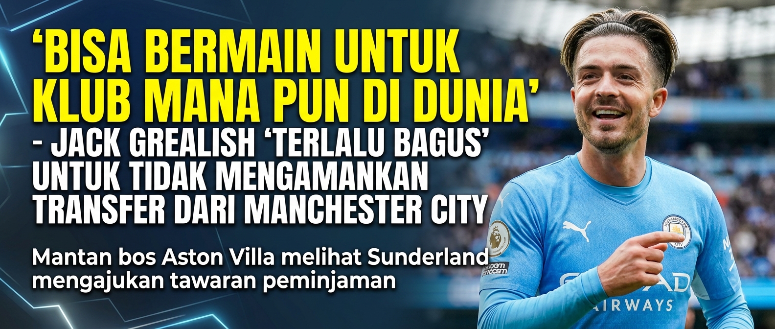 'Bisa bermain untuk klub mana pun di dunia' - Jack Grealish 'terlalu bagus' untuk tidak mengamankan transfer dari Manchester City karena mantan bos Aston Villa melihat Sunderland mengajukan tawaran peminjaman